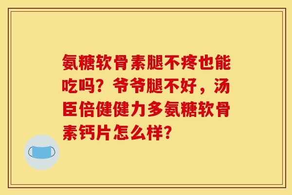 氨糖软骨素腿不疼也能吃吗？爷爷腿不好，汤臣倍健健力多氨糖软骨素钙片怎么样？