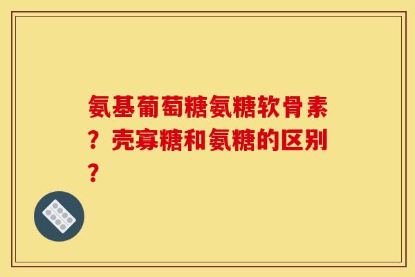 氨基葡萄糖氨糖软骨素？壳寡糖和氨糖的区别？