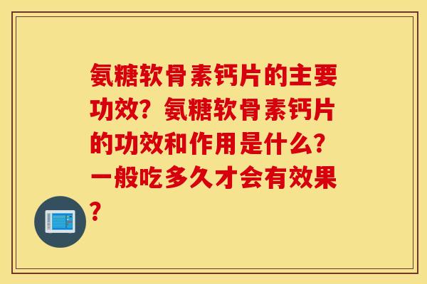氨糖软骨素钙片的主要功效？氨糖软骨素钙片的功效和作用是什么？一般吃多久才会有效果？