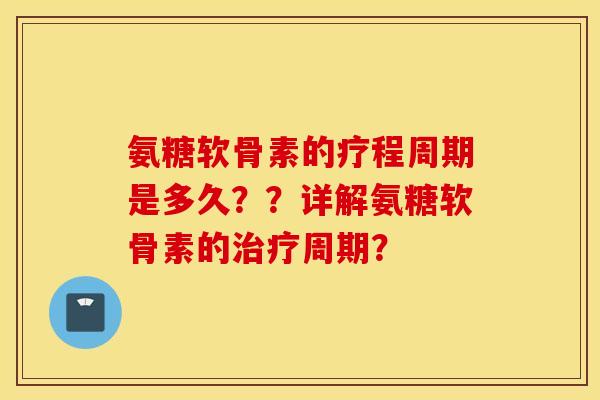 氨糖软骨素的疗程周期是多久??详解氨糖软骨素的治疗周期? 氨糖软骨素的疗程周期是多久??详解氨糖软骨素的治疗周期?