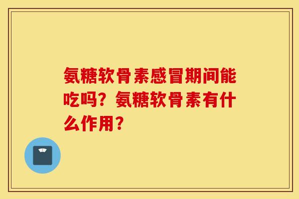 氨糖软骨素感冒期间能吃吗？氨糖软骨素有什么作用？
