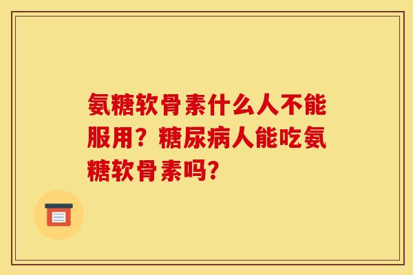 氨糖软骨素什么人不能服用？糖尿病人能吃氨糖软骨素吗？