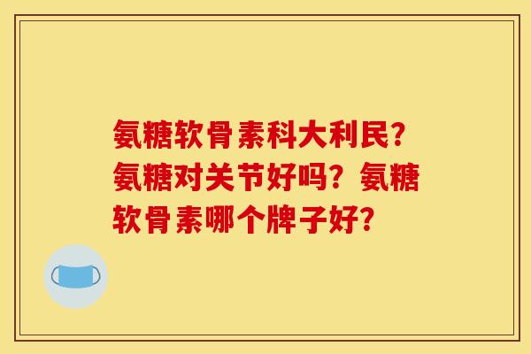 氨糖软骨素科大利民？氨糖对关节好吗？氨糖软骨素哪个牌子好？