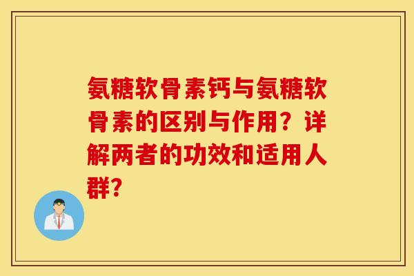 氨糖软骨素钙与氨糖软骨素的区别与作用？详解两者的功效和适用人群？