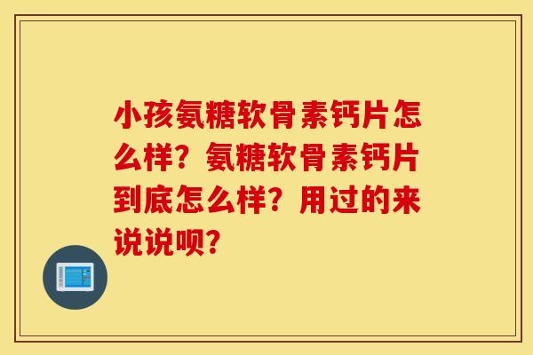 小孩氨糖软骨素钙片怎么样？氨糖软骨素钙片到底怎么样？用过的来说说呗？