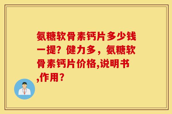 氨糖软骨素钙片多少钱一提？健力多，氨糖软骨素钙片价格,说明书,作用？