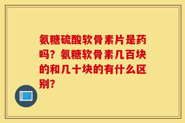 氨糖硫酸软骨素片是药吗？氨糖软骨素几百块的和几十块的有什么区别？