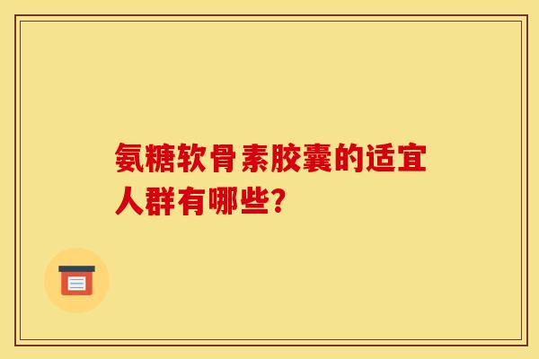 氨糖软骨素胶囊的适宜人群有哪些？