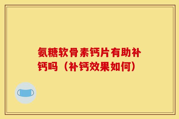 氨糖软骨素钙片有助补钙吗(补钙效果如何) 氨糖软骨素钙片有助补钙吗(补钙效果如何)