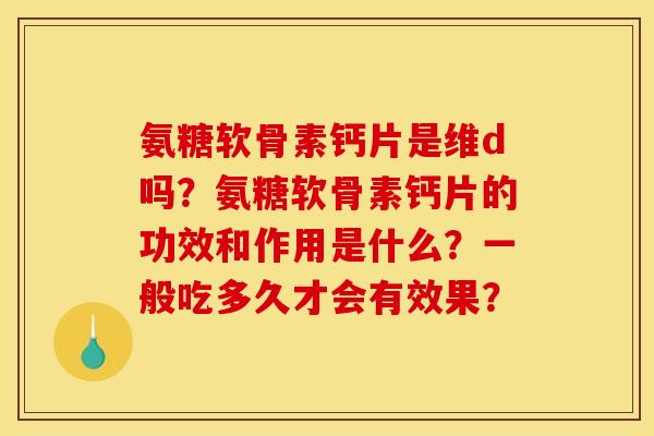 氨糖软骨素钙片是维d吗?氨糖软骨素钙片的功效和作用是什么?一般吃多久才会有效果? 氨糖软骨素钙片是维d吗?氨糖软骨素钙片的功效和作用是什么?一般吃多久才会有效果?
