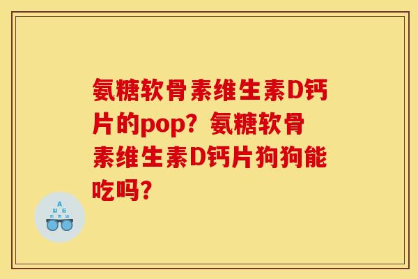 氨糖软骨素维生素D钙片的pop？氨糖软骨素维生素D钙片狗狗能吃吗？