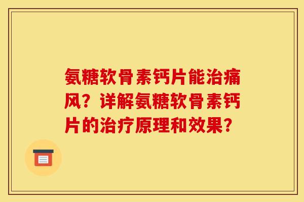 氨糖软骨素钙片能治痛风？详解氨糖软骨素钙片的治疗原理和效果？