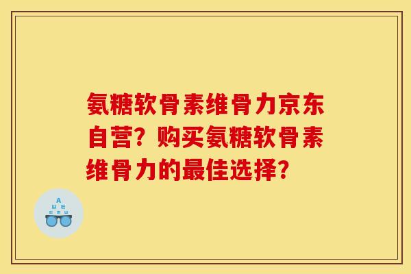 氨糖软骨素维骨力京东自营？购买氨糖软骨素维骨力的最佳选择？