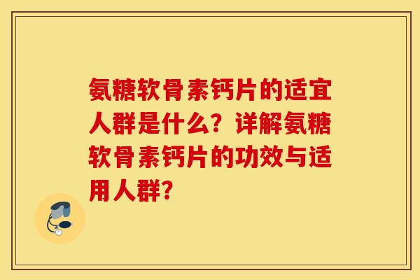氨糖软骨素钙片的适宜人群是什么？详解氨糖软骨素钙片的功效与适用人群？