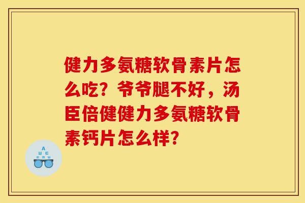 健力多氨糖软骨素片怎么吃？爷爷腿不好，汤臣倍健健力多氨糖软骨素钙片怎么样？