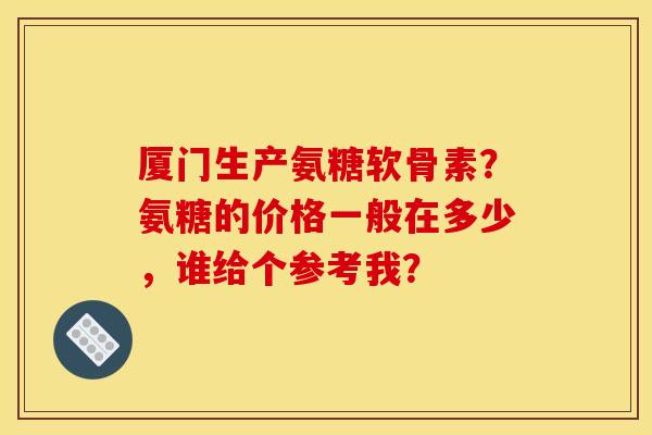 厦门生产氨糖软骨素？氨糖的价格一般在多少，谁给个参考我？