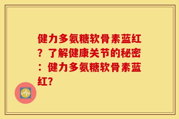 健力多氨糖软骨素蓝红？了解健康关节的秘密：健力多氨糖软骨素蓝红？