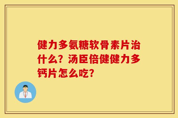健力多氨糖软骨素片治什么?汤臣倍健健力多钙片怎么吃? 健力多氨糖软骨素片治什么?汤臣倍健健力多钙片怎么吃?