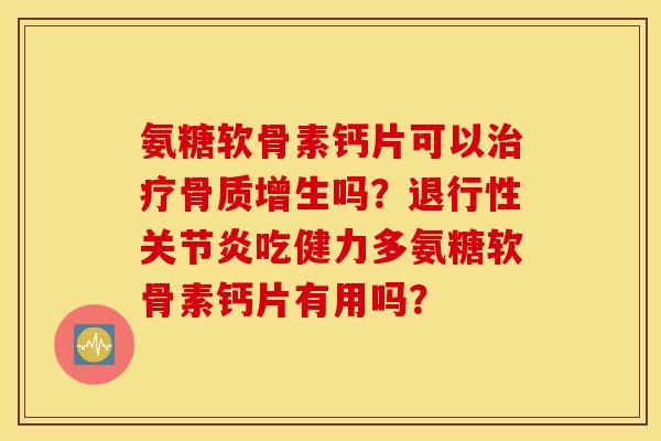 氨糖软骨素钙片可以治疗骨质增生吗？退行性关节炎吃健力多氨糖软骨素钙片有用吗？