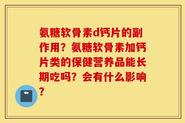 氨糖软骨素d钙片的副作用？氨糖软骨素加钙片类的保健营养品能长期吃吗？会有什么影响？