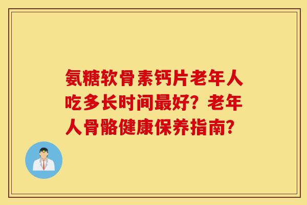 氨糖软骨素钙片老年人吃多长时间最好？老年人骨骼健康保养指南？