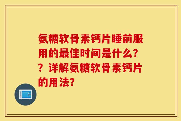氨糖软骨素钙片睡前服用的最佳时间是什么??详解氨糖软骨素钙片的用法? 氨糖软骨素钙片睡前服用的最佳时间是什么??详解氨糖软骨素钙片的用法?