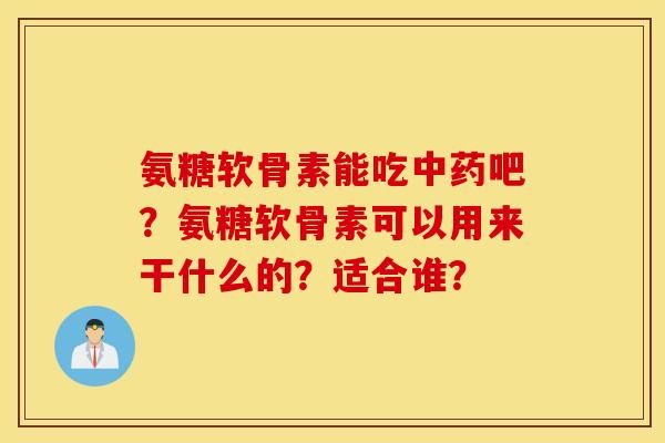 氨糖软骨素能吃中药吧?氨糖软骨素可以用来干什么的?适合谁? 氨糖软骨素能吃中药吧?氨糖软骨素可以用来干什么的?适合谁?