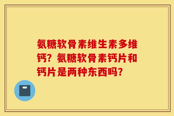 氨糖软骨素维生素多维钙？氨糖软骨素钙片和钙片是两种东西吗？