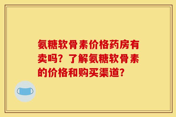 氨糖软骨素价格药房有卖吗?了解氨糖软骨素的价格和购买渠道? 氨糖软骨素价格药房有卖吗?了解氨糖软骨素的价格和购买渠道?