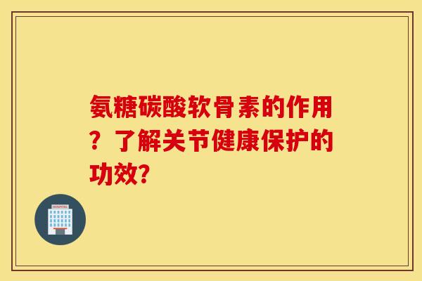 氨糖碳酸软骨素的作用?了解关节健康保护的功效? 氨糖碳酸软骨素的作用?了解关节健康保护的功效?