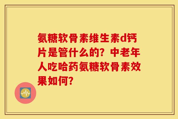 氨糖软骨素维生素d钙片是管什么的?中老年人吃哈药氨糖软骨素效果如何? 氨糖软骨素维生素d钙片是管什么的?中老年人吃哈药氨糖软骨素效果如何?
