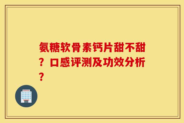 氨糖软骨素钙片甜不甜？口感评测及功效分析？