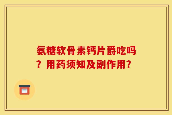 氨糖软骨素钙片爵吃吗?用药须知及副作用? 氨糖软骨素钙片爵吃吗?用药须知及副作用?