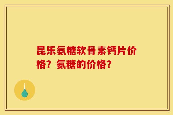 昆乐氨糖软骨素钙片价格？氨糖的价格？