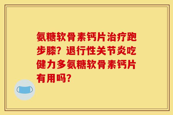 氨糖软骨素钙片治疗跑步膝？退行性关节炎吃健力多氨糖软骨素钙片有用吗？
