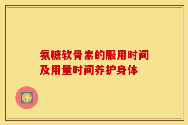 氨糖软骨素的服用时间及用量时间养护身体