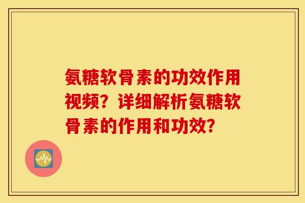 氨糖软骨素的功效作用视频？详细解析氨糖软骨素的作用和功效？