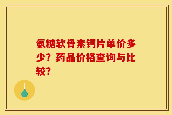 氨糖软骨素钙片单价多少?药品价格查询与比较? 氨糖软骨素钙片单价多少?药品价格查询与比较?