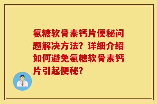 氨糖软骨素钙片便秘问题解决方法？详细介绍如何避免氨糖软骨素钙片引起便秘？