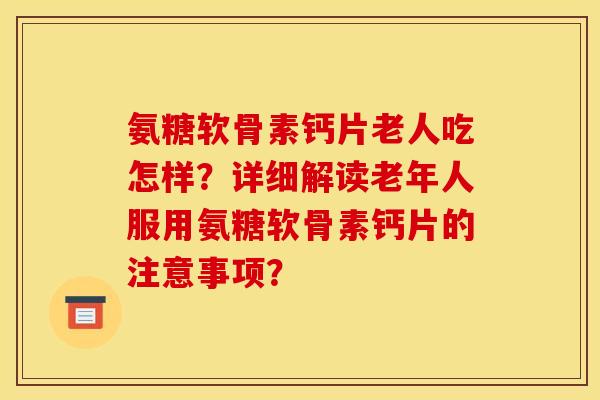 氨糖软骨素钙片老人吃怎样？详细解读老年人服用氨糖软骨素钙片的注意事项？