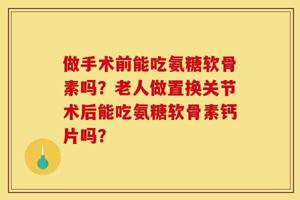 做手术前能吃氨糖软骨素吗？老人做置换关节术后能吃氨糖软骨素钙片吗？