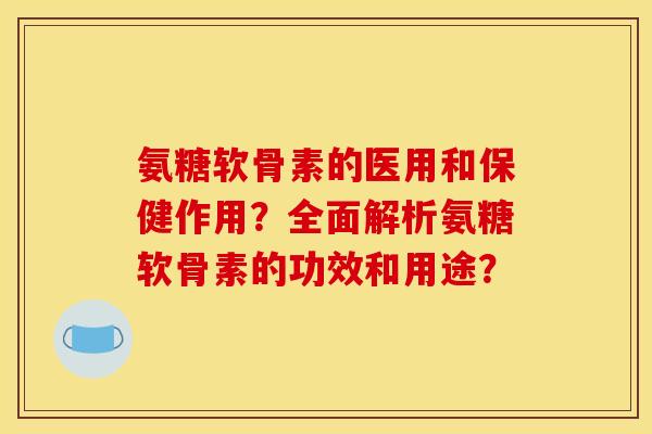 氨糖软骨素的医用和保健作用？全面解析氨糖软骨素的功效和用途？