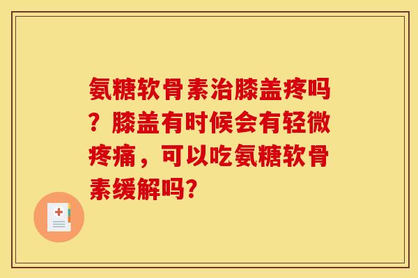 氨糖软骨素治膝盖疼吗？膝盖有时候会有轻微疼痛，可以吃氨糖软骨素缓解吗？