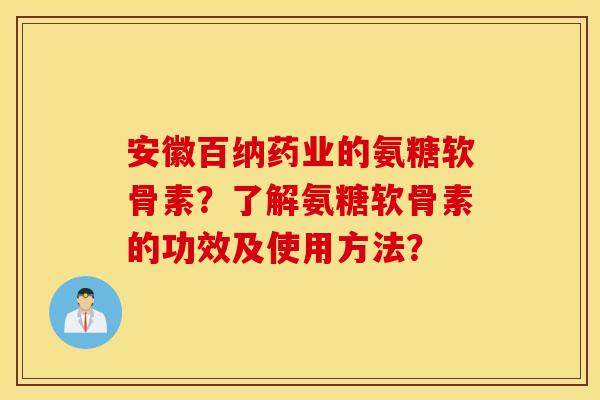 安徽百纳药业的氨糖软骨素？了解氨糖软骨素的功效及使用方法？