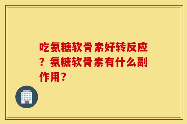 吃氨糖软骨素好转反应?氨糖软骨素有什么副作用? 吃氨糖软骨素好转反应?氨糖软骨素有什么副作用?
