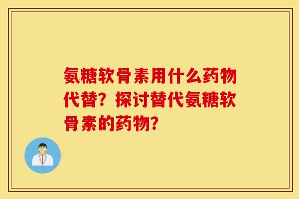 氨糖软骨素用什么药物代替？探讨替代氨糖软骨素的药物？