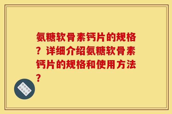 氨糖软骨素钙片的规格？详细介绍氨糖软骨素钙片的规格和使用方法？