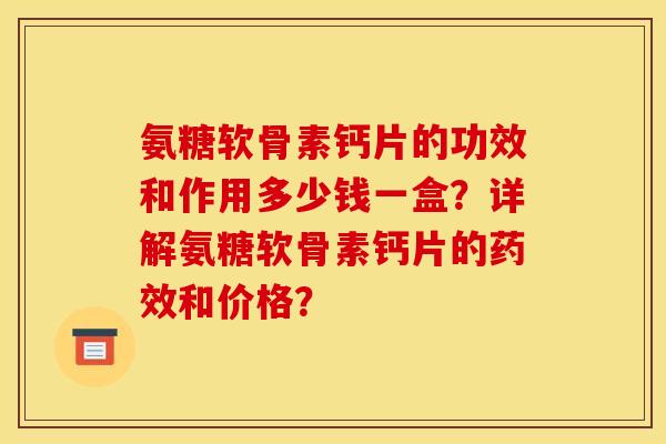 氨糖软骨素钙片的功效和作用多少钱一盒？详解氨糖软骨素钙片的药效和价格？