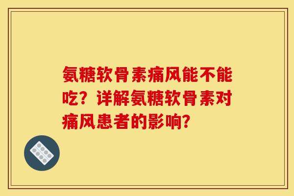 氨糖软骨素痛风能不能吃？详解氨糖软骨素对痛风患者的影响？