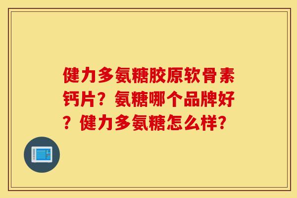 健力多氨糖胶原软骨素钙片？氨糖哪个品牌好？健力多氨糖怎么样？